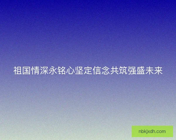 祖国情深永铭心坚定信念共筑强盛未来