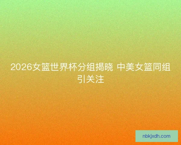 2026女篮世界杯分组揭晓 中美女篮同组引关注