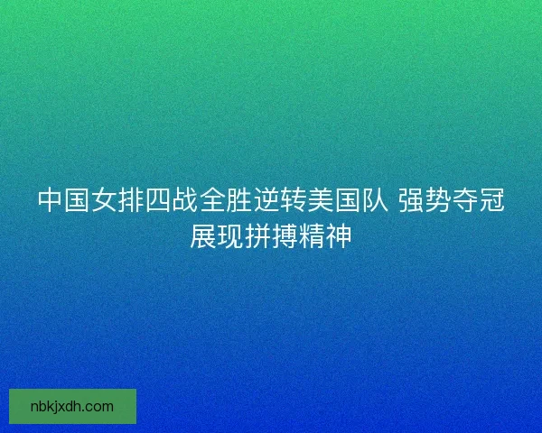 中国女排四战全胜逆转美国队 强势夺冠展现拼搏精神