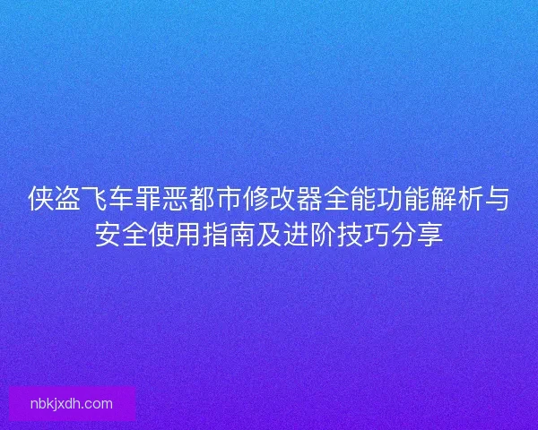 侠盗飞车罪恶都市修改器全能功能解析与安全使用指南及进阶技巧分享