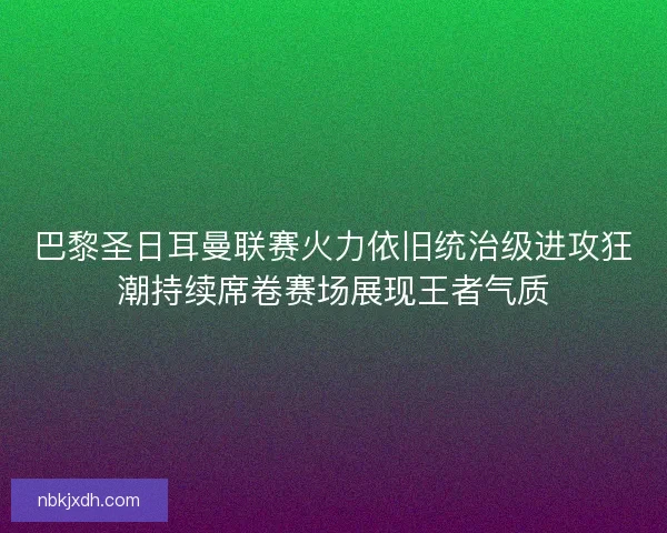 巴黎圣日耳曼联赛火力依旧统治级进攻狂潮持续席卷赛场展现王者气质